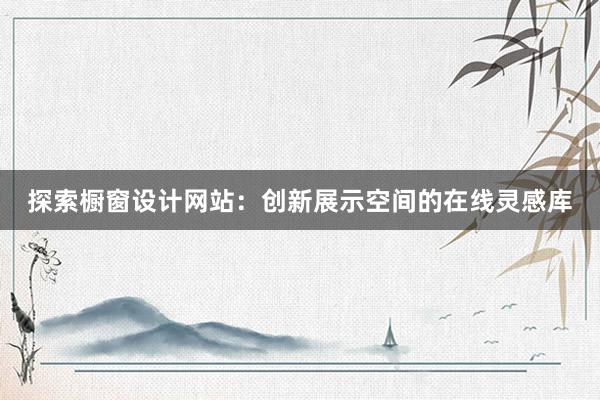 探索橱窗设计网站：创新展示空间的在线灵感库