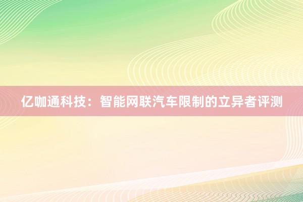 亿咖通科技：智能网联汽车限制的立异者评测